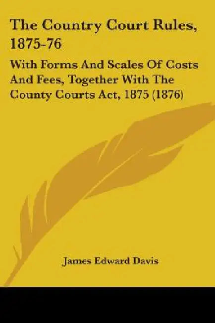 The Country Court Rules, 1875-76: With Forms And Scales Of Costs And Fees, Together With The County Courts Act, 1875 (1876) by James Edward Davis