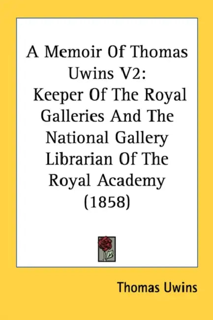 A Memoir Of Thomas Uwins V2: Keeper Of The Royal Galleries And The National Gallery Librarian Of The Royal Academy (1858) by Thomas Uwins