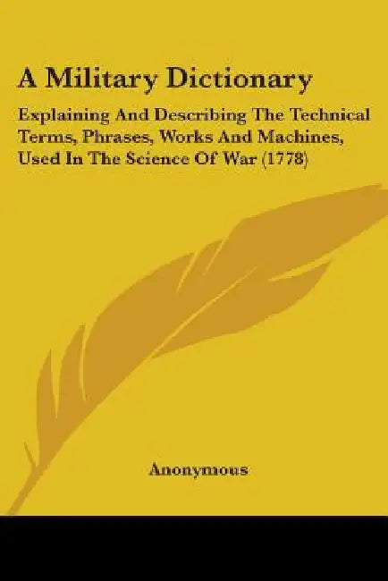 A Military Dictionary: Explaining And Describing The Technical Terms, Phrases, Works And Machines, Used In The Science Of War (1778) by Anonymous