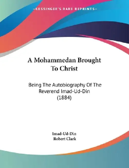 A Mohammedan Brought To Christ: Being The Autobiography Of The Reverend Imad-Ud-Din (1884) by Imad-Ud-Din, Robert Clark