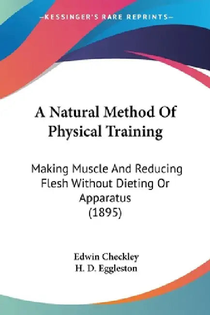 A Natural Method Of Physical Training: Making Muscle And Reducing Flesh Without Dieting Or Apparatus (1895) by Edwin Checkley, H. D. Eggleston