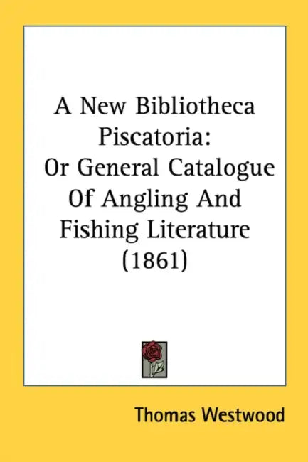 A New Bibliotheca Piscatoria: Or General Catalogue Of Angling And Fishing Literature (1861) by Thomas Westwood