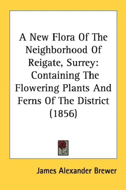 A New Flora Of The Neighborhood Of Reigate, Surrey: Containing The Flowering Plants And Ferns Of The District (1856) by James Alexander Brewer
