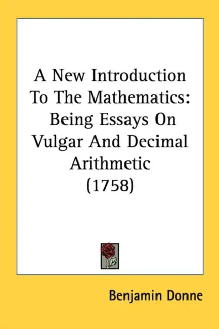 A New Introduction To The Mathematics: Being Essays On Vulgar And Decimal Arithmetic (1758) by Benjamin Donne
