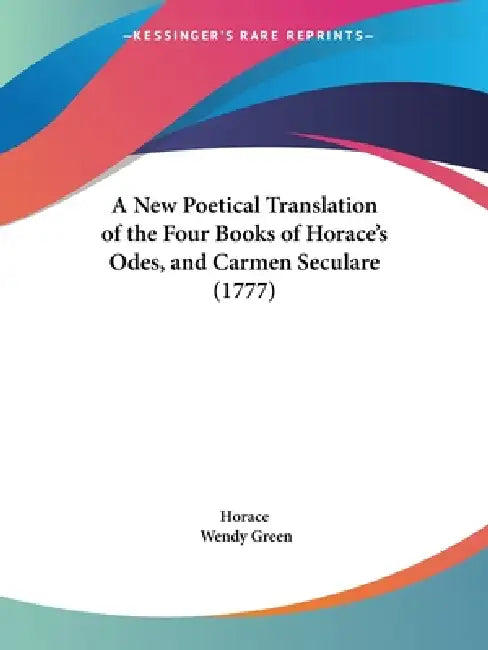 A New Poetical Translation of the Four Books of Horace's Odes, and Carmen Seculare (1777) by Horace, Wendy Green