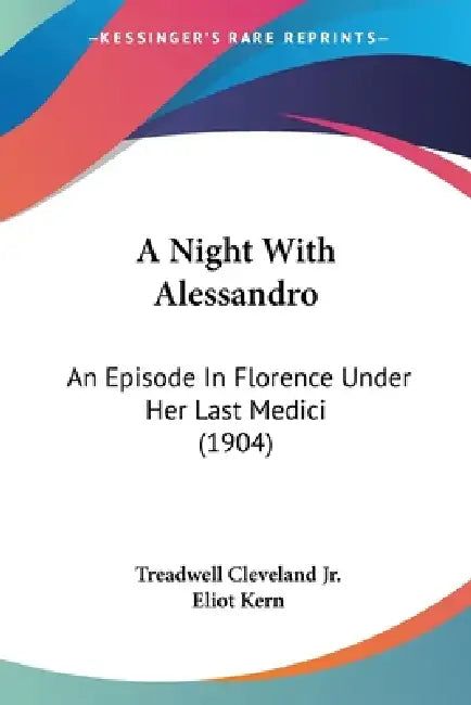 A Night With Alessandro: An Episode In Florence Under Her Last Medici (1904) by Jr. Cleveland Treadwell, Eliot Kern