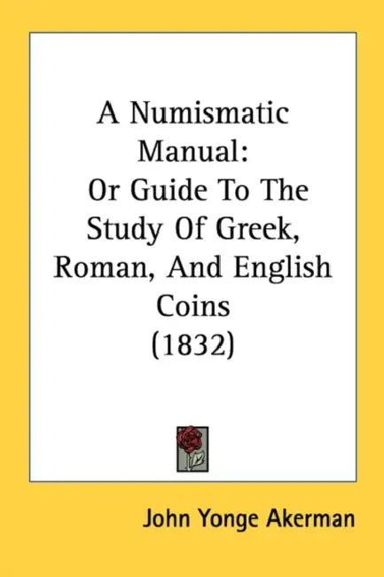 A Numismatic Manual: Or Guide To The Study Of Greek, Roman, And English Coins (1832) by John Yonge Akerman