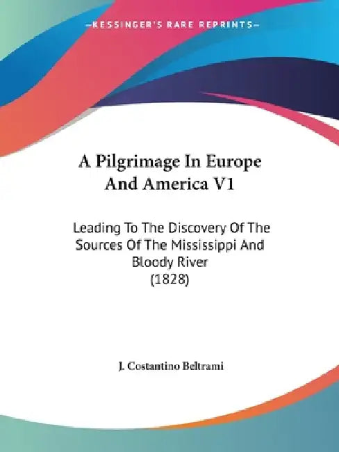 A Pilgrimage In Europe And America V1: Leading To The Discovery Of The Sources Of The Mississippi And Bloody River (1828) by J. Costantino Beltrami