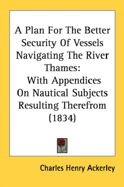 A Plan For The Better Security Of Vessels Navigating The River Thames: With Appendices On Nautical Subjects Resulting Therefrom (1834) by Charles Henry Ackerley