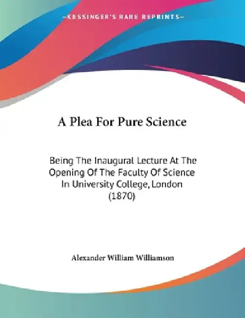 A Plea For Pure Science: Being The Inaugural Lecture At The Opening Of The Faculty Of Science In University College, London (1870) by Alexander William Williamson