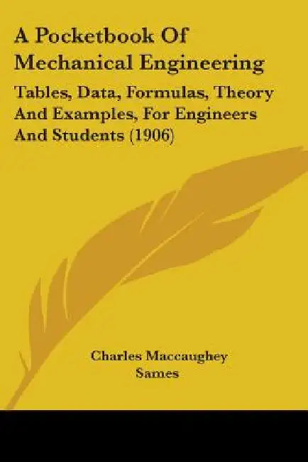 A Pocketbook Of Mechanical Engineering: Tables, Data, Formulas, Theory And Examples, For Engineers And Students (1906) by Charles Maccaughey Sames