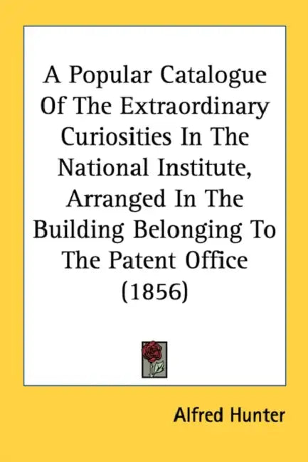 A Popular Catalogue Of The Extraordinary Curiosities In The National Institute, Arranged In The Building Belonging To The Patent Office (1856) by Alfred Hunter