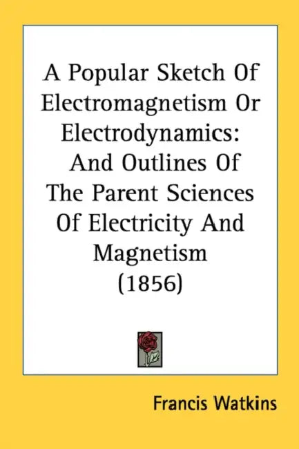 A Popular Sketch Of Electromagnetism Or Electrodynamics: And Outlines Of The Parent Sciences Of Electricity And Magnetism (1856) by Francis Watkins