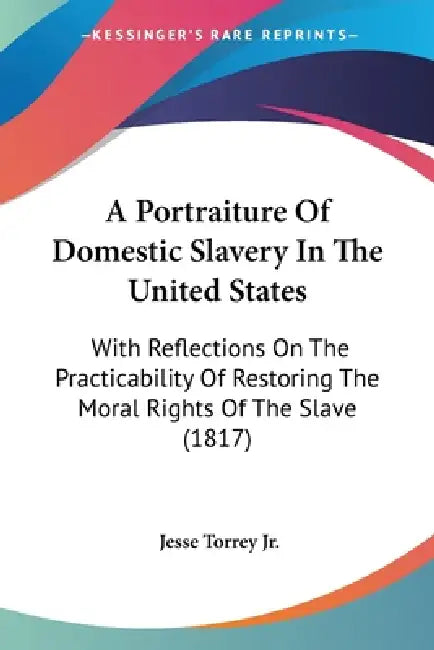 A Portraiture Of Domestic Slavery In The United States: With Reflections On The Practicability Of Restoring The Moral Rights Of The Slave (1817) by Jr. Torrey Jesse