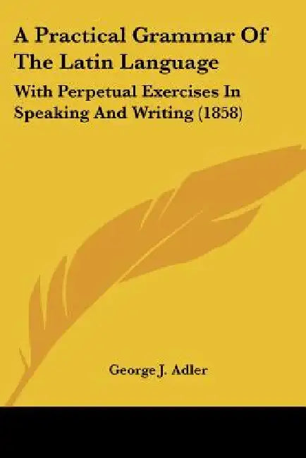 A Practical Grammar of the Latin Language: With Perpetual Exercises in Speaking and Writing (1858) by George J. Adler