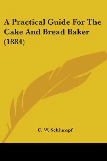 A Practical Guide For The Cake And Bread Baker (1884) by C. W. Schlumpf