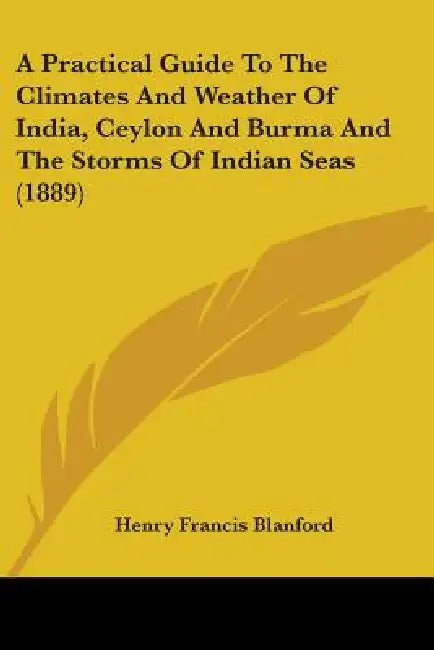 A Practical Guide To The Climates And Weather Of India, Ceylon And Burma And The Storms Of Indian Seas (1889) by Henry Francis Blanford