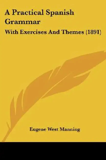 A Practical Spanish Grammar: With Exercises And Themes (1891) by Eugene West Manning