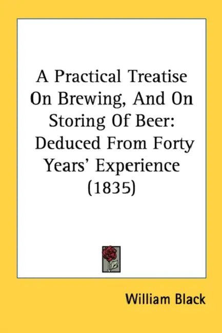 A Practical Treatise On Brewing, And On Storing Of Beer: Deduced From Forty Years' Experience (1835) by William Black