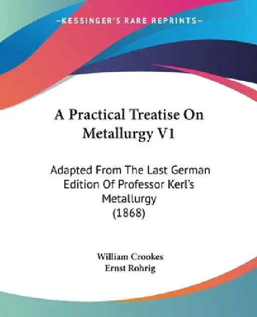 A Practical Treatise On Metallurgy V1: Adapted From The Last German Edition Of Professor Kerl's Metallurgy (1868) by William Crookes, Ernst Rohrig