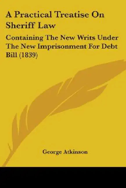 A Practical Treatise On Sheriff Law: Containing The New Writs Under The New Imprisonment For Debt Bill (1839) by George Atkinson