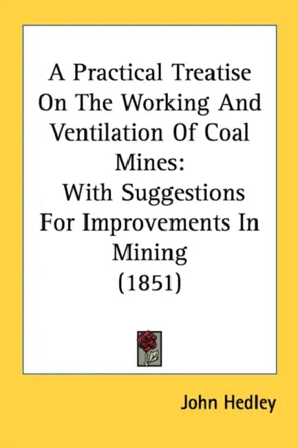 A Practical Treatise On The Working And Ventilation Of Coal Mines: With Suggestions For Improvements In Mining (1851) by John Hedley