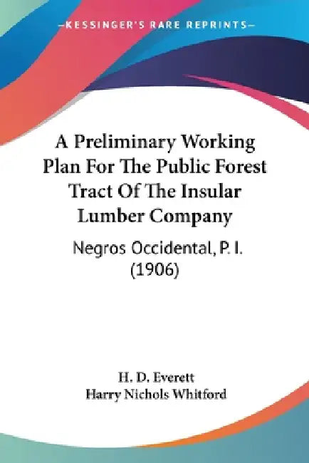 A Preliminary Working Plan For The Public Forest Tract Of The Insular Lumber Company: Negros Occidental, P. I. (1906) by H. D. Everett, Harry Nichols Whitford