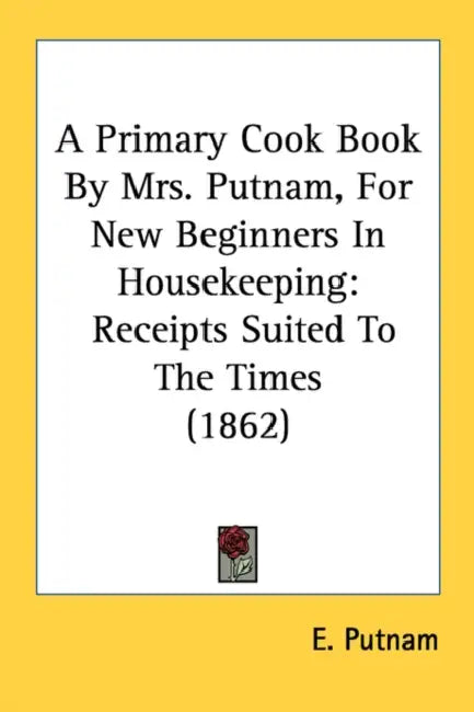 A Primary Cook Book By Mrs. Putnam, For New Beginners In Housekeeping: Receipts Suited To The Times (1862) by E. Putnam