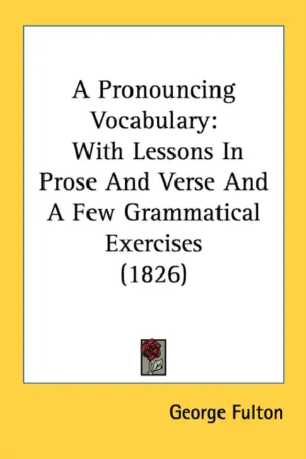 A Pronouncing Vocabulary: With Lessons In Prose And Verse And A Few Grammatical Exercises (1826) by George Fulton