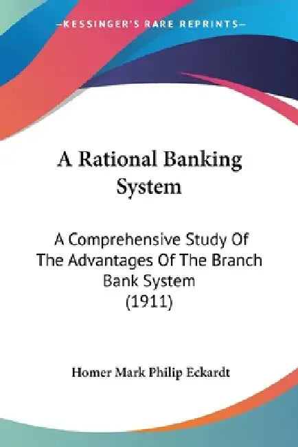 A Rational Banking System: A Comprehensive Study Of The Advantages Of The Branch Bank System (1911) by Homer Mark Philip Eckardt
