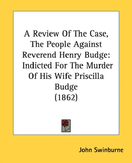 A Review Of The Case, The People Against Reverend Henry Budge: Indicted For The Murder Of His Wife Priscilla Budge (1862) by John Swinburne