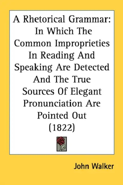 A Rhetorical Grammar: In Which The Common Improprieties In Reading And Speaking Are Detected And The True Sources Of Elegant Pronunciation A by John Walker