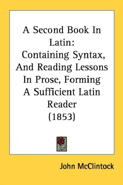 A Second Book In Latin: Containing Syntax, And Reading Lessons In Prose, Forming A Sufficient Latin Reader (1853) by John McClintock