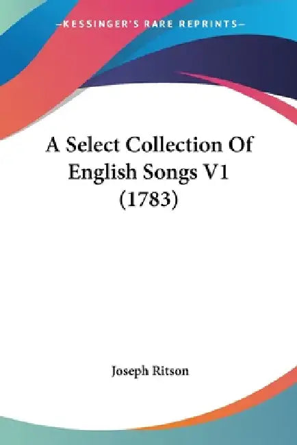 A Select Collection Of English Songs V1 (1783) by Joseph Ritson
