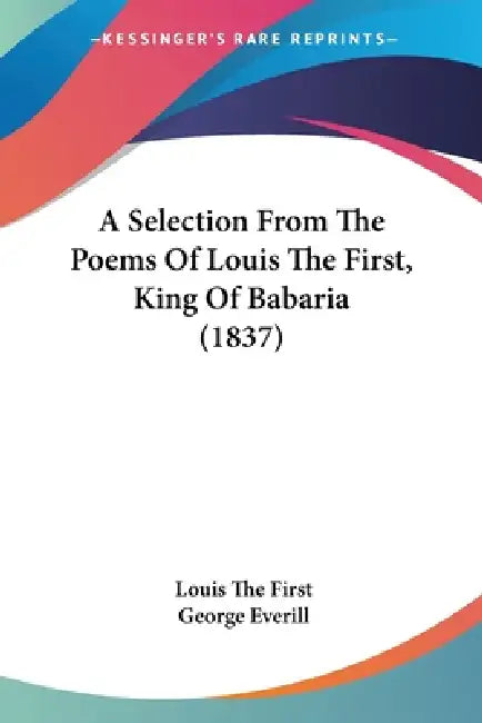 A Selection From The Poems Of Louis The First, King Of Babaria (1837) by Louis The First, George Everill