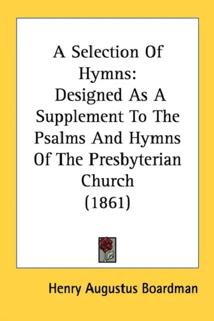 A Selection Of Hymns: Designed As A Supplement To The Psalms And Hymns Of The Presbyterian Church (1861) by Henry Augustus Boardman