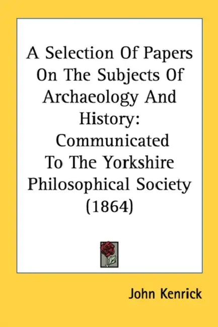 A Selection Of Papers On The Subjects Of Archaeology And History: Communicated To The Yorkshire Philosophical Society (1864) by John Kenrick