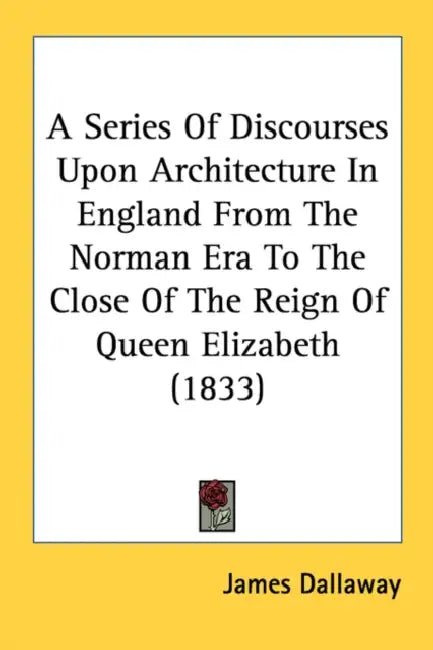 A Series Of Discourses Upon Architecture In England From The Norman Era To The Close Of The Reign Of Queen Elizabeth (1833) by James Dallaway