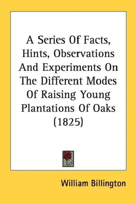 A Series Of Facts, Hints, Observations And Experiments On The Different Modes Of Raising Young Plantations Of Oaks (1825) by William Billington