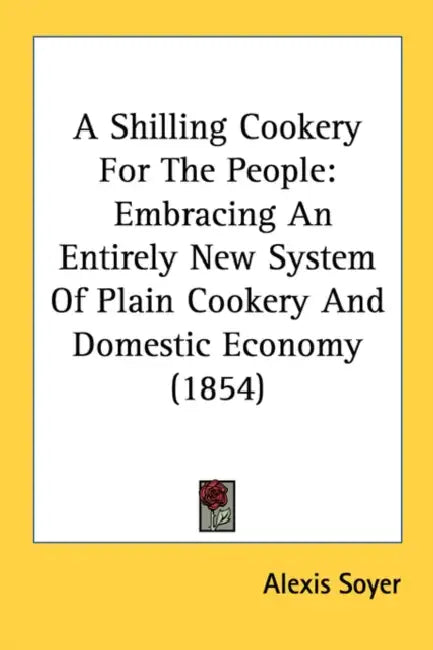 A Shilling Cookery for the People: Embracing an Entirely New System of Plain Cookery and Domestic Economy (1854) by Alexis Soyer