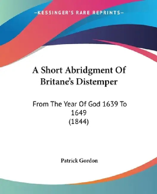 A Short Abridgment Of Britane's Distemper: From The Year Of God 1639 To 1649 (1844) by Patrick Gordon