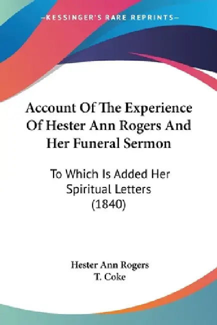 Account Of The Experience Of Hester Ann Rogers And Her Funeral Sermon: To Which Is Added Her Spiritual Letters (1840) by Hester Ann Rogers, T. Coke