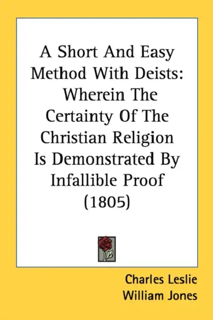 A Short And Easy Method With Deists: Wherein The Certainty Of The Christian Religion Is Demonstrated By Infallible Proof (1805) by Charles Leslie, William Jones