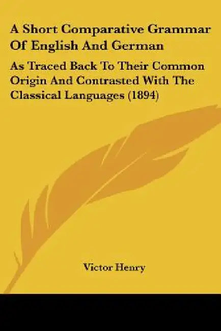 A Short Comparative Grammar Of English And German: As Traced Back To Their Common Origin And Contrasted With The Classical Languages (1894) by Victor Henry