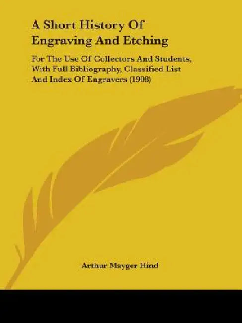 A Short History Of Engraving And Etching: For The Use Of Collectors And Students, With Full Bibliography, Classified List And Index Of Engravers (1908 by Arthur Mayger Hind