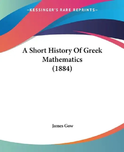 A Short History Of Greek Mathematics (1884) by James Gow