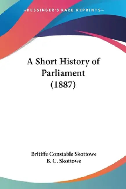 A Short History of Parliament (1887) by Britiffe Constable Skottowe, B. C. Skottowe