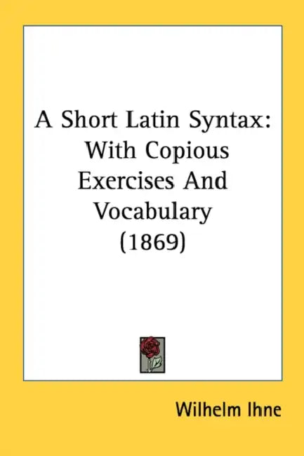 A Short Latin Syntax: With Copious Exercises And Vocabulary (1869) by Wilhelm Ihne