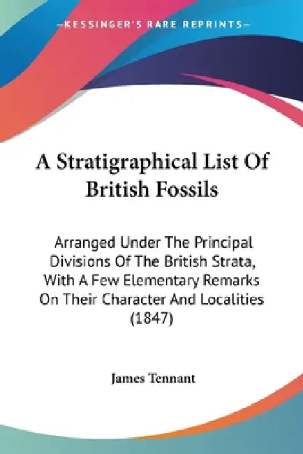 A Stratigraphical List Of British Fossils: Arranged Under The Principal Divisions Of The British Strata, With A Few Elementary Remarks On Their Charac by James Tennant