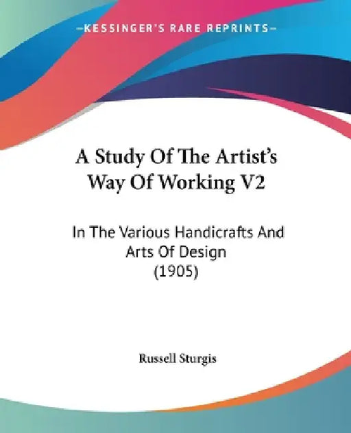 A Study Of The Artist's Way Of Working V2: In The Various Handicrafts And Arts Of Design (1905) by Russell Sturgis
